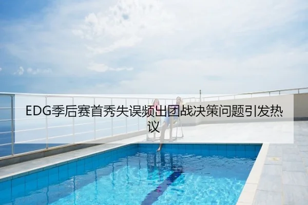 EDG季后赛首秀失误频出团战决策问题引发热议