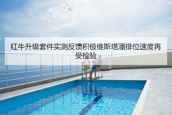 红牛升级套件实测反馈积极维斯塔潘排位速度再受检验