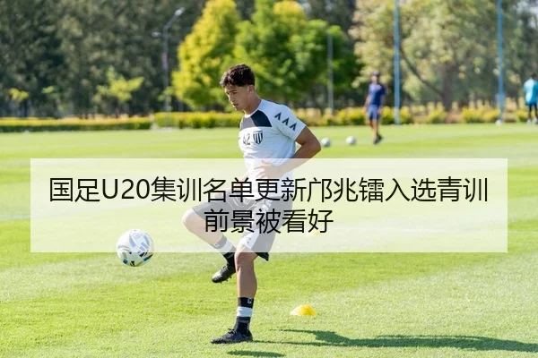 国足U20集训名单更新邝兆镭入选青训前景被看好