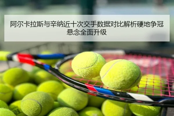 阿尔卡拉斯与辛纳近十次交手数据对比解析硬地争冠悬念全面升级