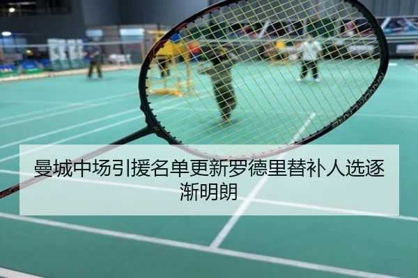 曼城中场引援名单更新罗德里替补人选逐渐明朗